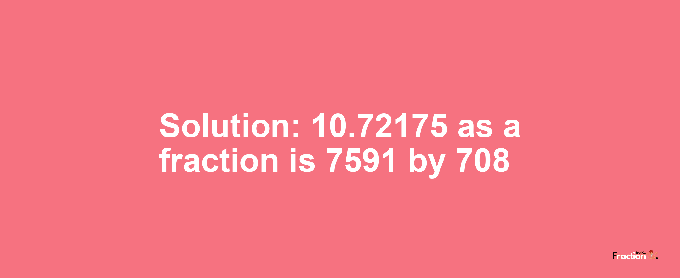 Solution:10.72175 as a fraction is 7591/708